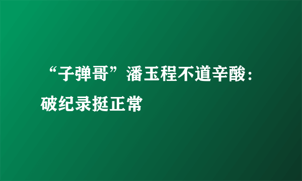 “子弹哥”潘玉程不道辛酸：破纪录挺正常