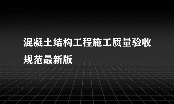 混凝土结构工程施工质量验收规范最新版