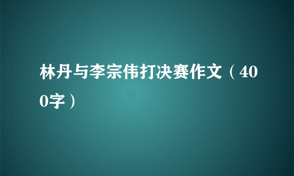 林丹与李宗伟打决赛作文（400字）