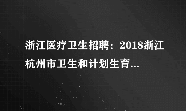 浙江医疗卫生招聘：2018浙江杭州市卫生和计划生育委员会所属十五家事业单位招聘419人公告