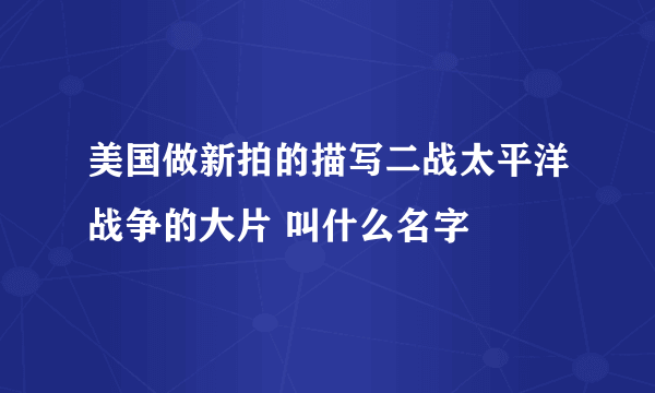 美国做新拍的描写二战太平洋战争的大片 叫什么名字