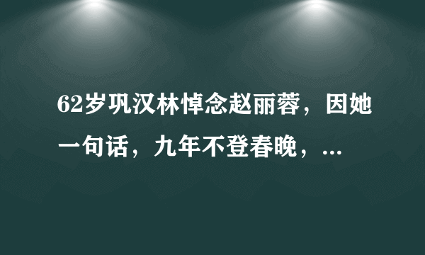 62岁巩汉林悼念赵丽蓉，因她一句话，九年不登春晚，“母子”情深