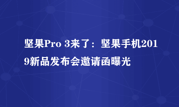 坚果Pro 3来了：坚果手机2019新品发布会邀请函曝光