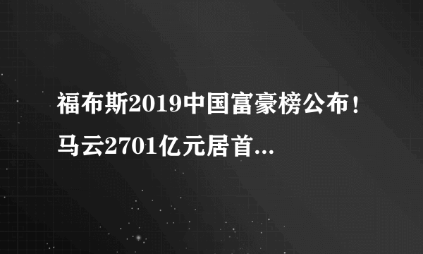 福布斯2019中国富豪榜公布！马云2701亿元居首，马化腾第二