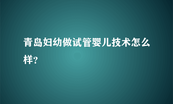 青岛妇幼做试管婴儿技术怎么样？