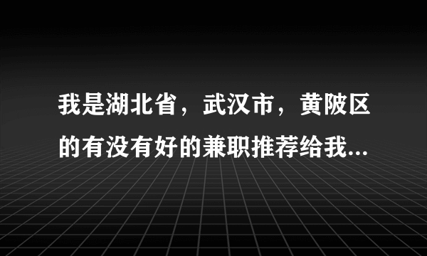 我是湖北省，武汉市，黄陂区的有没有好的兼职推荐给我，我每天早上九点上班，下午五点半下班，兼职时间到