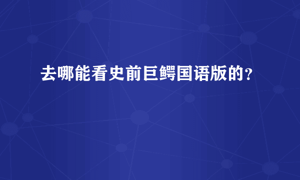 去哪能看史前巨鳄国语版的？