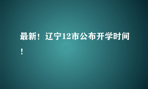 最新！辽宁12市公布开学时间！