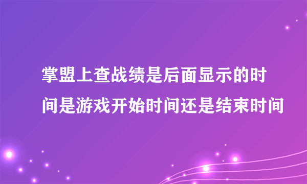 掌盟上查战绩是后面显示的时间是游戏开始时间还是结束时间