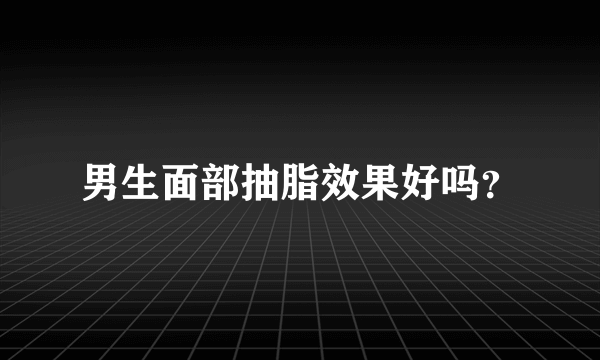 男生面部抽脂效果好吗？