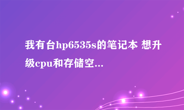 我有台hp6535s的笔记本 想升级cpu和存储空间,大家有什么建议吗?谢谢