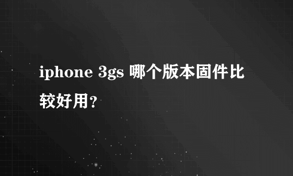 iphone 3gs 哪个版本固件比较好用？