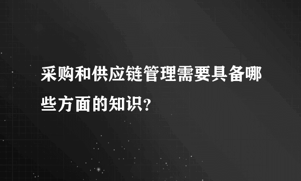 采购和供应链管理需要具备哪些方面的知识？