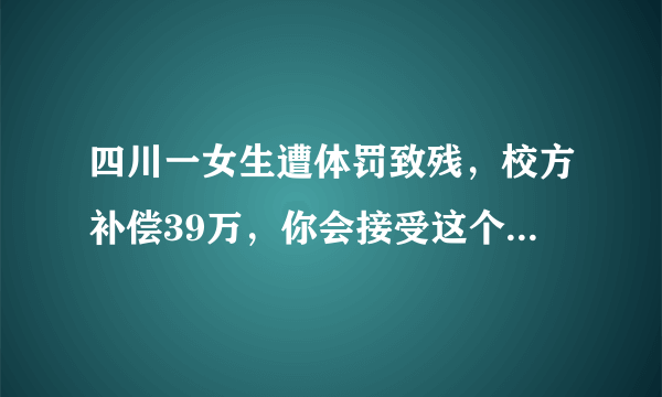 四川一女生遭体罚致残，校方补偿39万，你会接受这个补偿吗？