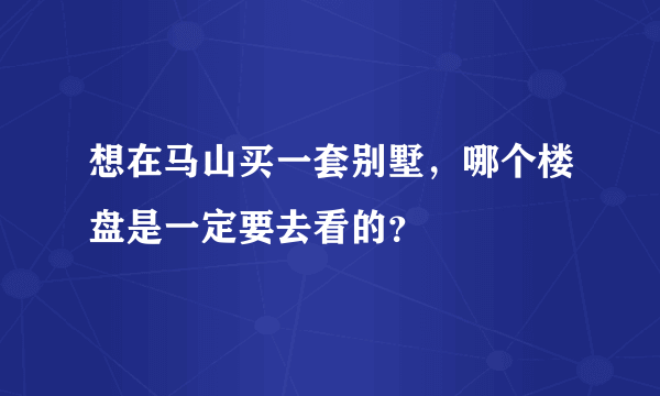 想在马山买一套别墅，哪个楼盘是一定要去看的？