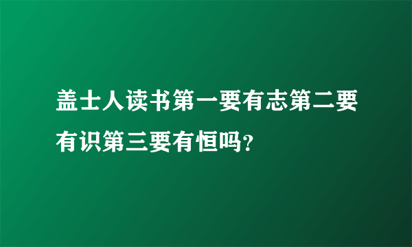 盖士人读书第一要有志第二要有识第三要有恒吗？