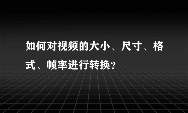 如何对视频的大小、尺寸、格式、帧率进行转换？