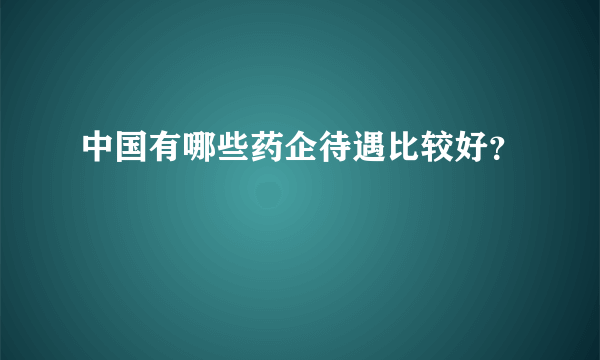 中国有哪些药企待遇比较好？