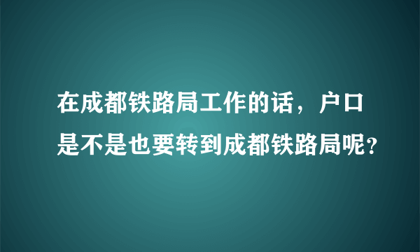 在成都铁路局工作的话，户口是不是也要转到成都铁路局呢？