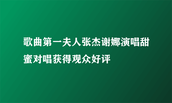 歌曲第一夫人张杰谢娜演唱甜蜜对唱获得观众好评