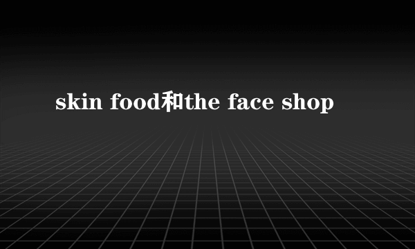 skin food和the face shop