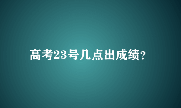 高考23号几点出成绩？