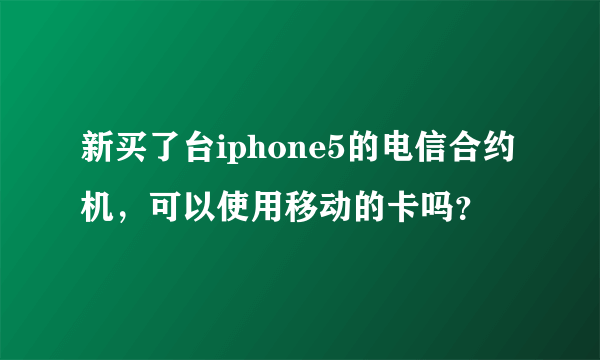 新买了台iphone5的电信合约机，可以使用移动的卡吗？