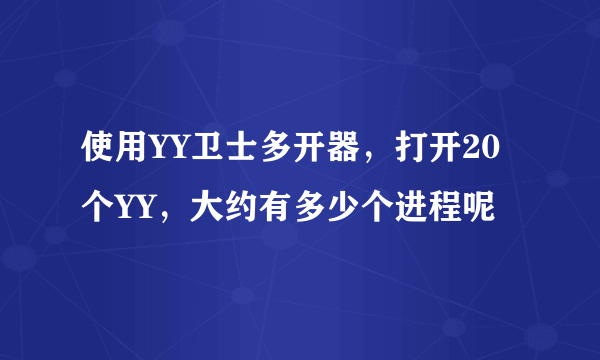 使用YY卫士多开器，打开20个YY，大约有多少个进程呢