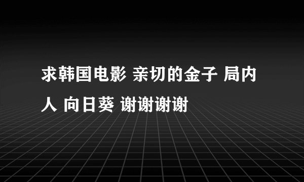 求韩国电影 亲切的金子 局内人 向日葵 谢谢谢谢