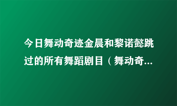 今日舞动奇迹金晨和黎诺懿跳过的所有舞蹈剧目（舞动奇迹金晨和黎诺懿跳过的所有舞蹈）