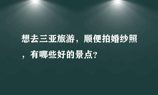 想去三亚旅游，顺便拍婚纱照，有哪些好的景点？