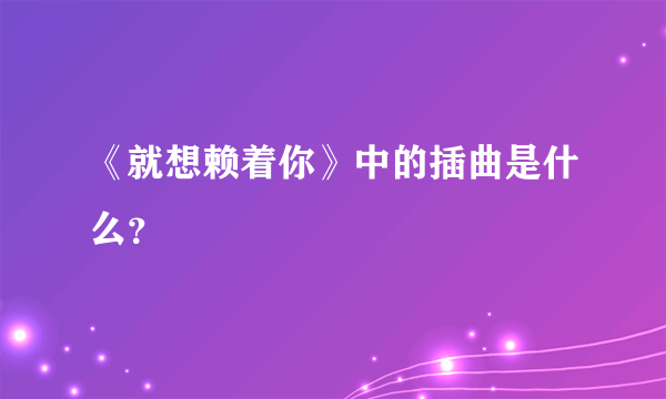 《就想赖着你》中的插曲是什么？