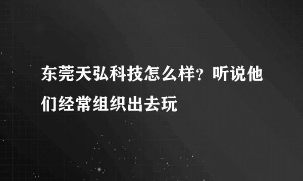 东莞天弘科技怎么样？听说他们经常组织出去玩