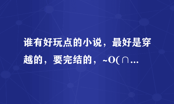 谁有好玩点的小说，最好是穿越的，要完结的，~O(∩_∩)O谢谢！~多来几本