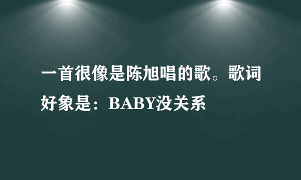 一首很像是陈旭唱的歌。歌词好象是：BABY没关系