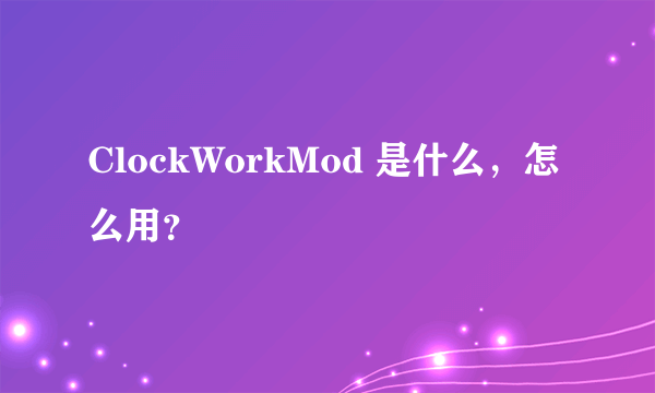 ClockWorkMod 是什么，怎么用？