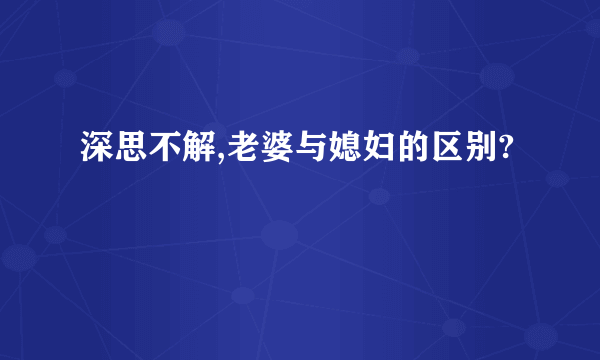 深思不解,老婆与媳妇的区别?