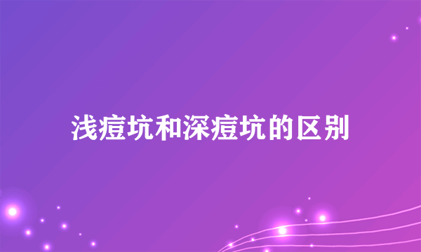 浅痘坑和深痘坑的区别