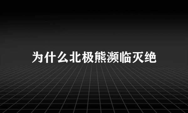 为什么北极熊濒临灭绝