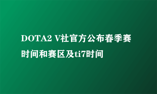 DOTA2 V社官方公布春季赛时间和赛区及ti7时间