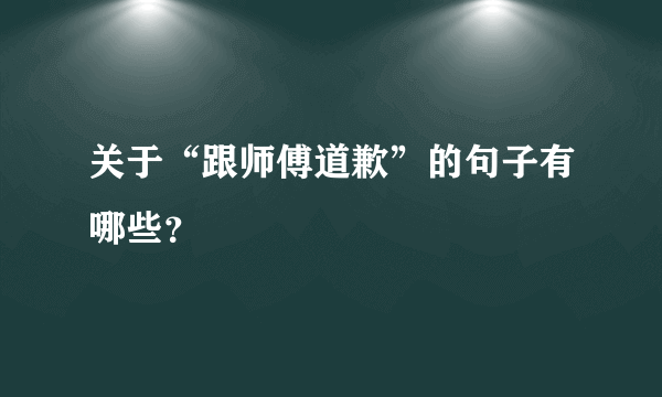 关于“跟师傅道歉”的句子有哪些？