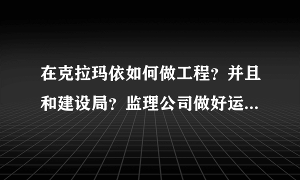 在克拉玛依如何做工程？并且和建设局？监理公司做好运营？后期如何配合审计？