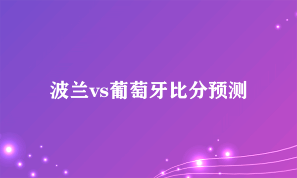 波兰vs葡萄牙比分预测