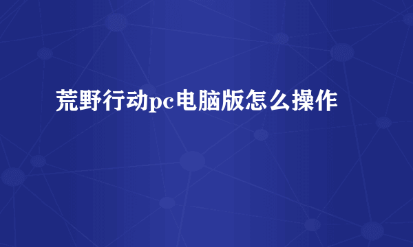 荒野行动pc电脑版怎么操作