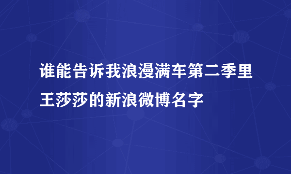 谁能告诉我浪漫满车第二季里王莎莎的新浪微博名字