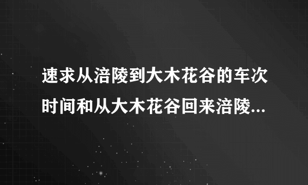 速求从涪陵到大木花谷的车次时间和从大木花谷回来涪陵的车次和时间！知道的麻烦说一下，谢谢啊，急求！！