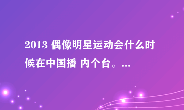 2013 偶像明星运动会什么时候在中国播 内个台。 EXO。