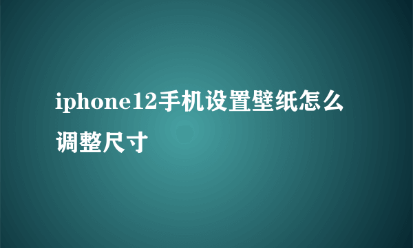 iphone12手机设置壁纸怎么调整尺寸