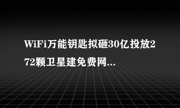 WiFi万能钥匙拟砸30亿投放272颗卫星建免费网络，你怎么看？