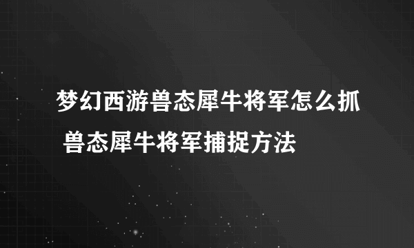 梦幻西游兽态犀牛将军怎么抓 兽态犀牛将军捕捉方法